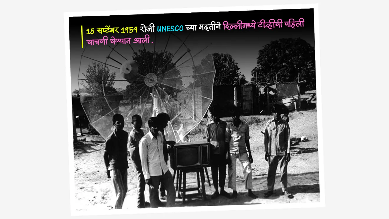 भारतामध्ये दूरदर्शनचा इतिहास (Evolution of TV in India) :

सुरुवातीचा आणि चाचणी टप्पा (1959–1965) :
•  15 सप्टेंबर 1959 रोजी UNESCO च्या मदतीने दिल्लीमध्ये टीव्ही ची पहिली चाचणी घेण्यात आली.
•  हा प्रयोग पूर्णपणे All India Radio (AIR) मार्फत संचलित होता.
• शालेय शिक्षण, ग्रामीण विकास, जनजागृती हे सुरुवातीचे कार्यक्रम असतं.
	
भारतात दूरदर्शन सेवेची स्थापना केव्हा झाली ?

• स्थापना : भारतात 1965 मध्ये दूरदर्शन सेवेची स्थापना झाली.
• 1965 पासून नियमित दूरदर्शन प्रसारण सुरू झाले.
• या काळात दूरदर्शन स्वतंत्र सेवा म्हणून आकाराला आले.
• मुंबई, कोलकाता, चेन्नई, अमृतसर, श्रीनगर यांसारख्या शहरांत नविन टीव्ही केंद्रे सुरू करण्यात आली.